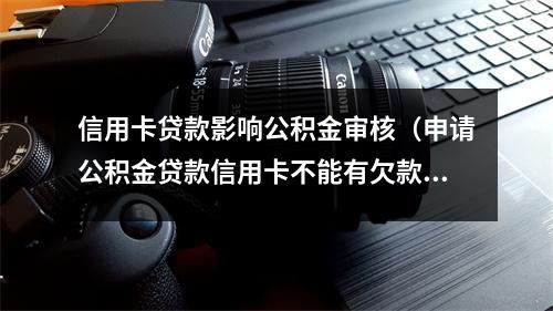 信用卡贷款影响公积金审核（申请公积金贷款信用卡不能有欠款吗）