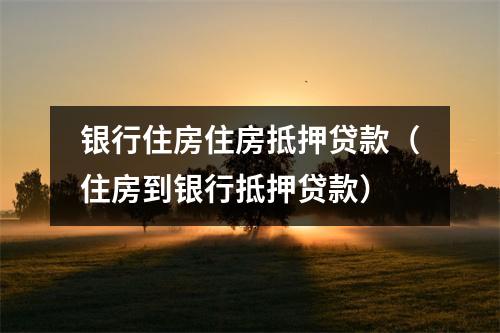 银行住房住房抵押贷款（住房到银行抵押贷款）