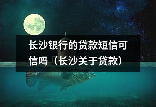 长沙银行的贷款短信可信吗（长沙关于贷款）