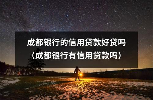 成都银行的信用贷款好贷吗（成都银行有信用贷款吗）