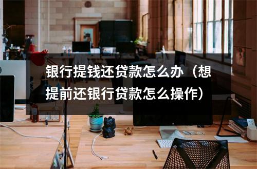 银行提钱还贷款怎么办（想提前还银行贷款怎么操作）