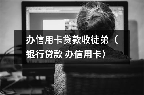 办信用卡贷款收徒弟（银行贷款 办信用卡）