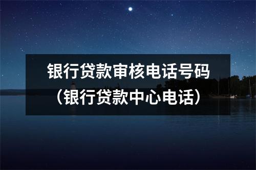 银行贷款审核电话号码（银行贷款中心电话）