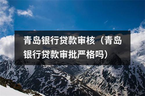 青岛银行贷款审核（青岛银行贷款审批严格吗）