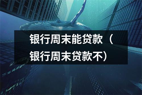 银行周末能贷款（银行周末贷款不）