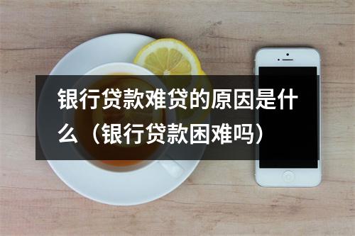 银行贷款难贷的原因是什么（银行贷款困难吗）