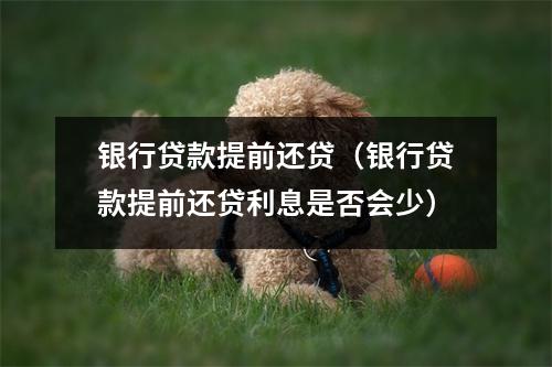 银行贷款提前还贷（银行贷款提前还贷利息是否会少）