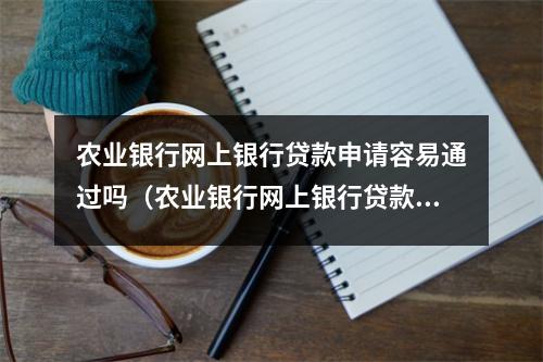 农业银行网上银行贷款申请容易通过吗（农业银行网上银行贷款申请容易通过吗知乎）