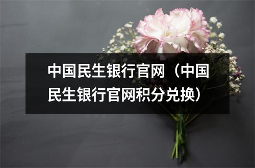 中国民生银行官网（中国民生银行官网积分兑换）