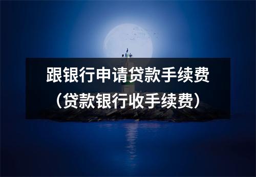 跟银行申请贷款手续费（贷款银行收手续费）