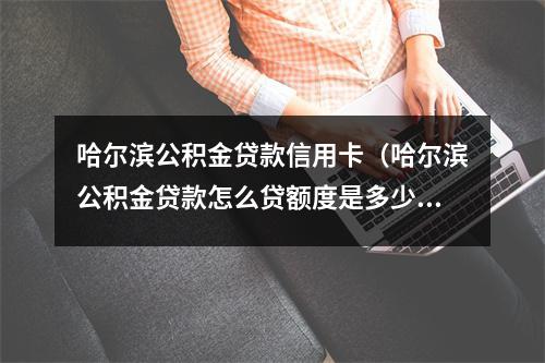哈尔滨公积金贷款信用卡（哈尔滨公积金贷款怎么贷额度是多少）