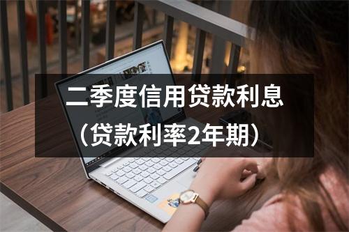 二季度信用贷款利息(贷款利率2年期)