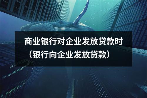 商业银行对企业发放贷款时（银行向企业发放贷款）