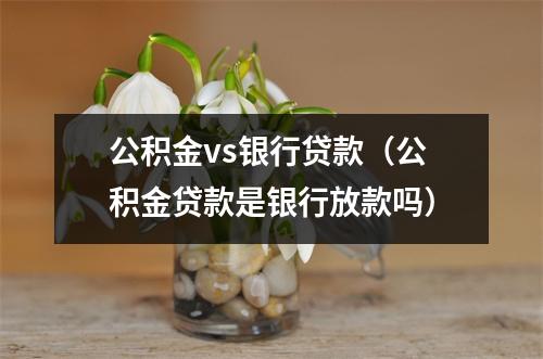 公积金vs银行贷款（公积金贷款是银行放款吗）