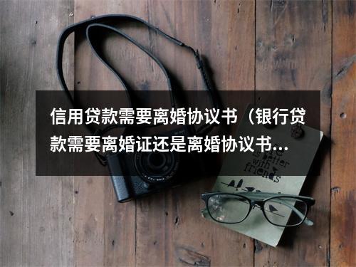 信用贷款需要离婚协议书（银行贷款需要离婚证还是离婚协议书）