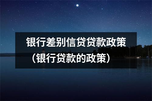 银行差别信贷贷款政策（银行贷款的政策）