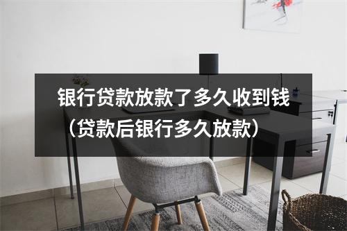 银行贷款放款了多久收到钱（贷款后银行多久放款）