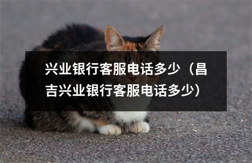 兴业银行客服电话多少(昌吉兴业银行客服电话多少)