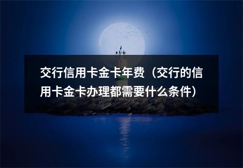 交行信用卡金卡年费（交行的信用卡金卡办理都需要什么条件）