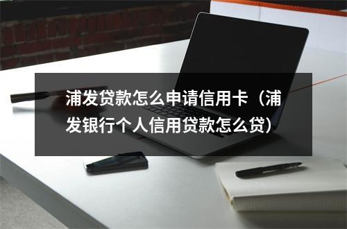 浦发贷款怎么申请信用卡（浦发银行个人信用贷款怎么贷）