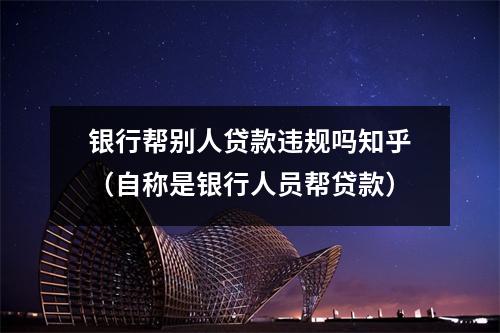 银行帮别人贷款违规吗知乎（自称是银行人员帮贷款）