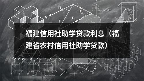 福建信用社助学贷款利息（福建省农村信用社助学贷款）