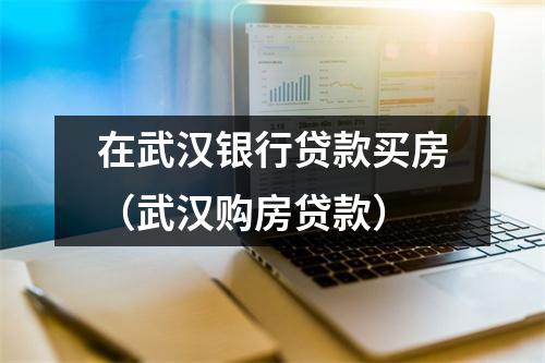 在武汉银行贷款买房（武汉购房贷款）