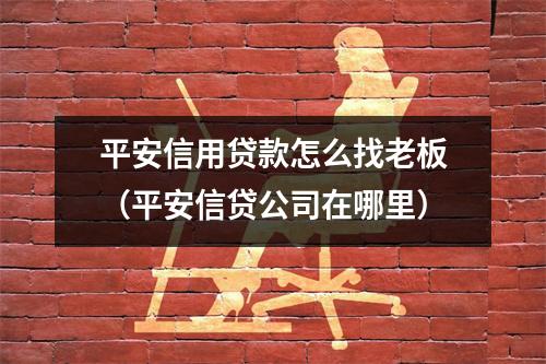 平安信用贷款怎么找老板（平安信贷公司在哪里）