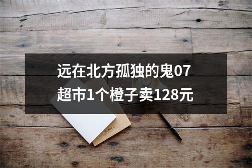 远在北方孤独的鬼07 超市1个橙子卖128元