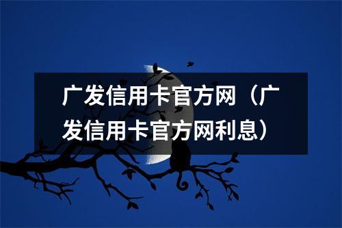 广发信用卡官方网（广发信用卡官方网利息）