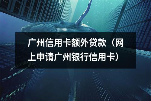 广州信用卡额外贷款（网上申请广州银行信用卡）