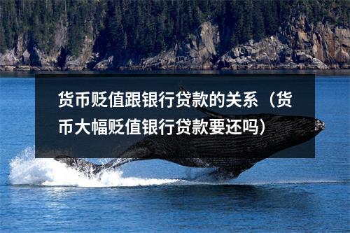 货币贬值跟银行贷款的关系（货币大幅贬值银行贷款要还吗）