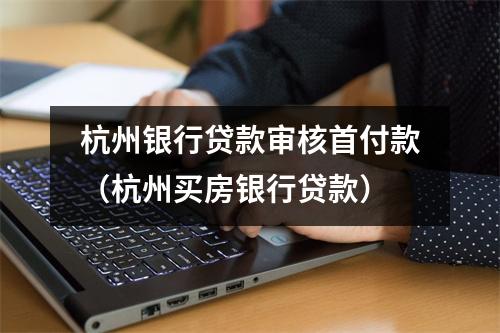 杭州银行贷款审核首付款（杭州买房银行贷款）