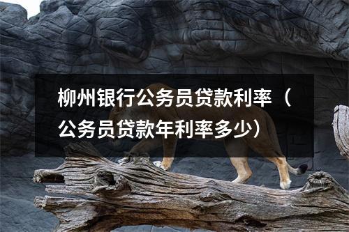 柳州银行公务员贷款利率（公务员贷款年利率多少）