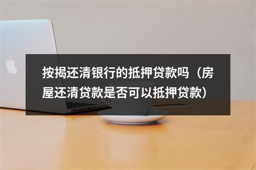 按揭还清银行的抵押贷款吗（房屋还清贷款是否可以抵押贷款）
