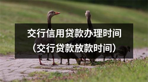 交行信用贷款办理时间（交行贷款放款时间）