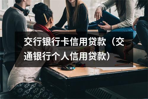 交行银行卡信用贷款（交通银行个人信用贷款）