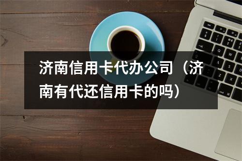 济南信用卡代办公司（济南有代还信用卡的吗）