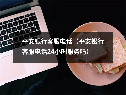 平安银行客服电话（平安银行客服电话24小时服务吗）