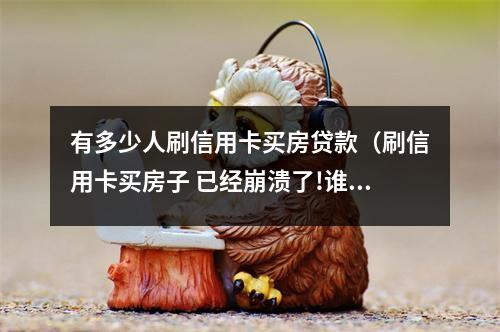 有多少人刷信用卡买房贷款（刷信用卡买房子 已经崩溃了!谁能帮帮我!）