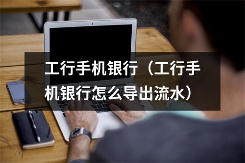 工行手机银行(工行手机银行怎么导出流水)