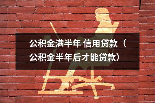 公积金满半年 信用贷款（公积金半年后才能贷款）