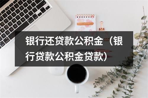 银行还贷款公积金（银行贷款公积金贷款）