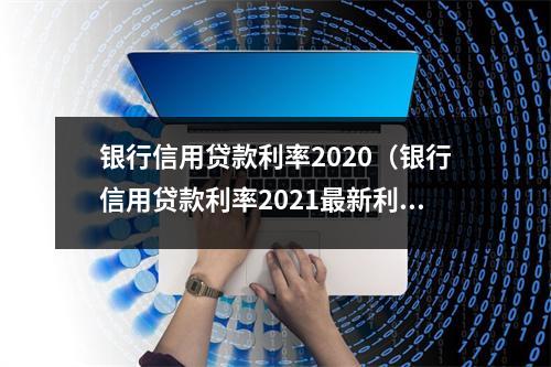 银行信用贷款利率2020(银行信用贷款利率2021最新利率表)
