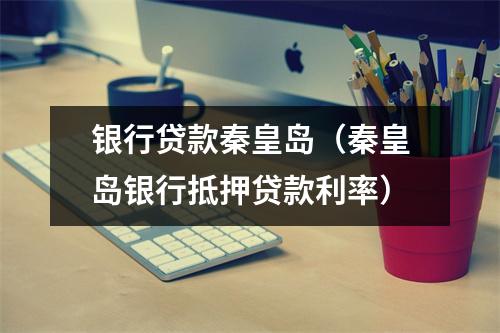 银行贷款秦皇岛（秦皇岛银行抵押贷款利率）