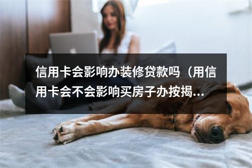 信用卡会影响办装修贷款吗（用信用卡会不会影响买房子办按揭）