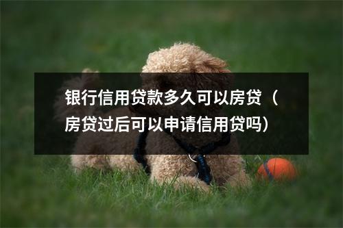 银行信用贷款多久可以房贷（房贷过后可以申请信用贷吗）