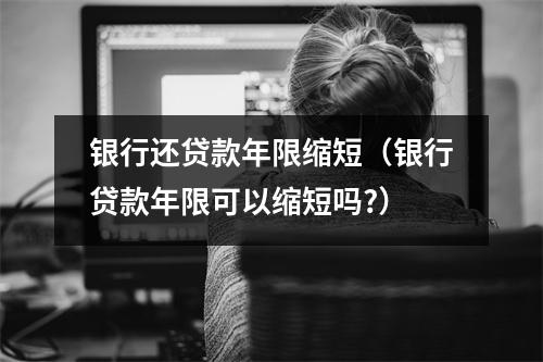 银行还贷款年限缩短（银行贷款年限可以缩短吗?）