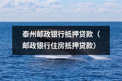 泰州邮政银行抵押贷款（邮政银行住房抵押贷款）