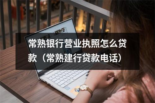 常熟银行营业执照怎么贷款（常熟建行贷款电话）